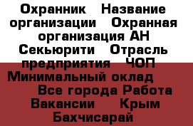 Охранник › Название организации ­ Охранная организация АН-Секьюрити › Отрасль предприятия ­ ЧОП › Минимальный оклад ­ 36 000 - Все города Работа » Вакансии   . Крым,Бахчисарай